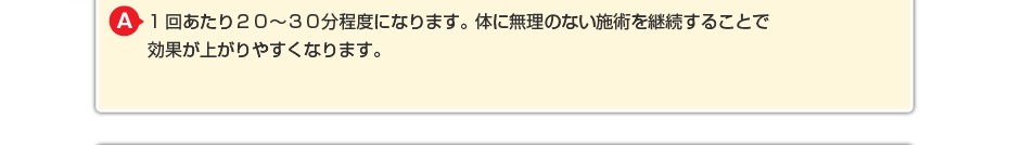 1回あたり20~30分程度になります。体に無理のないマッサージを継続することで効果が上がりやすくなります。